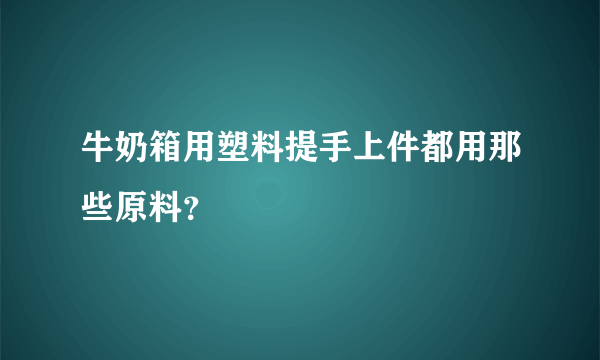 牛奶箱用塑料提手上件都用那些原料？
