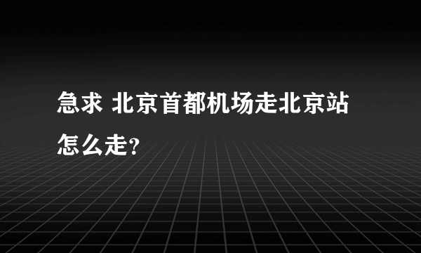 急求 北京首都机场走北京站怎么走？