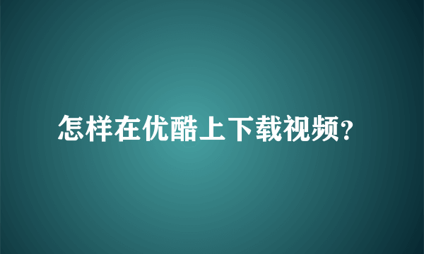 怎样在优酷上下载视频？