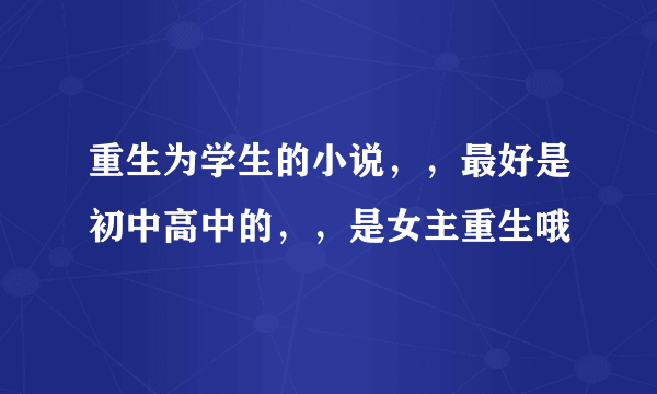 重生为学生的小说,,最好是初中高中的,,是女主重生哦
