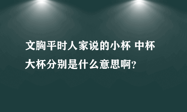 文胸平时人家说的小杯 中杯 大杯分别是什么意思啊?