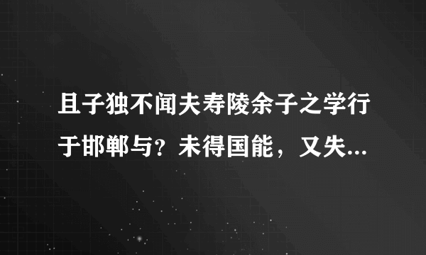 且子独不闻夫寿陵余子之学行于邯郸与?未得国能,又失其故行矣,直匍匐而归尔。