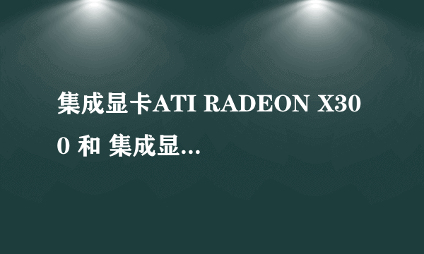 集成显卡ATI RADEON X300 和 集成显卡GMA900哪个厉害啊?