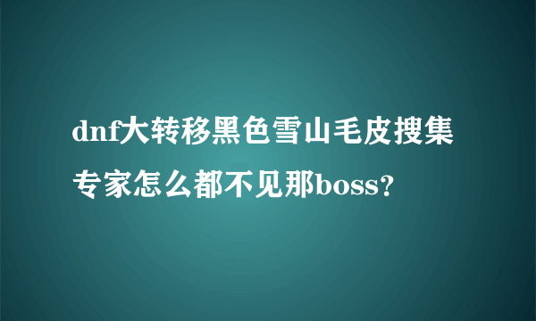 dnf大转移黑色雪山毛皮搜集专家怎么都不见那boss?