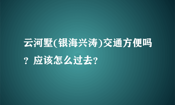 云河墅(银海兴涛)交通方便吗?应该怎么过去?