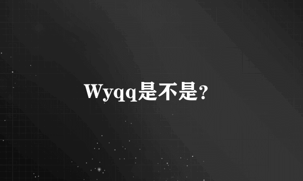 Wyqq是不是？