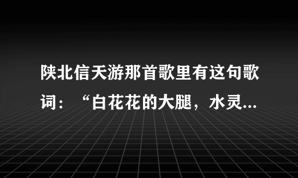 陕北信天游那首歌里有这句歌词:“白花花的大腿,水灵灵的逼,这么好的地方留不住你。”