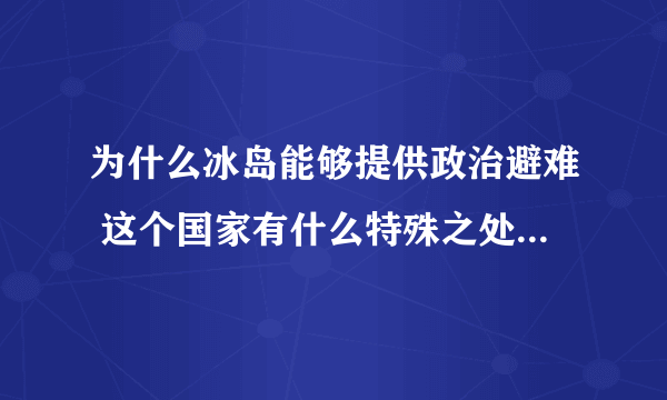 为什么冰岛能够提供政治避难 这个国家有什么特殊之处 斯诺登为啥不选择其他国家 望详解