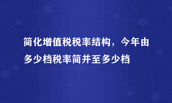 简化增值税税率结构，今年由多少档税率简并至多少档