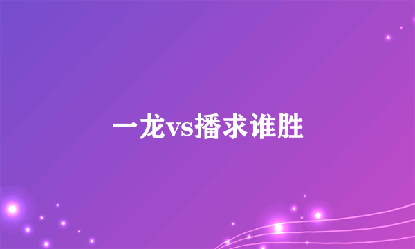 一龙vs播求谁胜