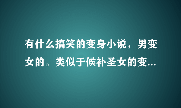有什么搞笑的变身小说，男变女的。类似于候补圣女的变身小说，不要给我那些全是感情变化和接受现实的给我