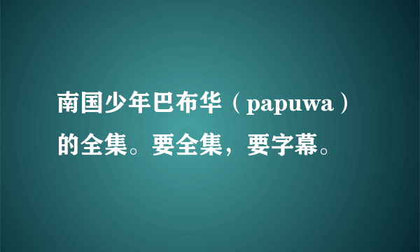 南国少年巴布华（papuwa）的全集。要全集，要字幕。