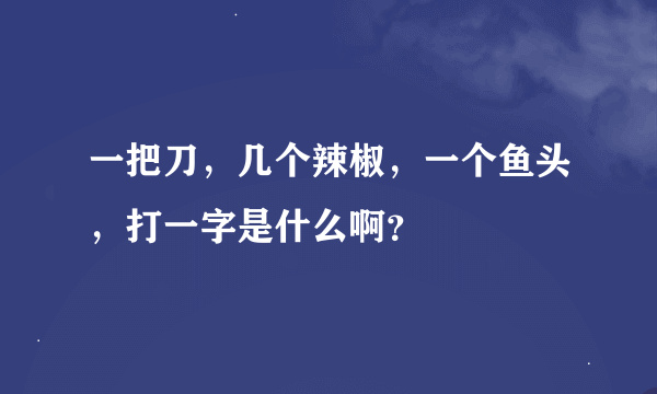 一把刀,几个辣椒,一个鱼头,打一字是什么啊?