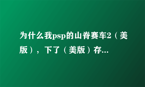为什么我psp的山脊赛车2（美版），下了（美版）存档，在游戏里还是旧的存档，删了旧的也用不了下载的存档
