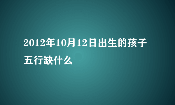 2012年10月12日出生的孩子五行缺什么