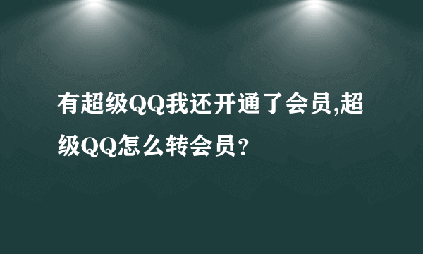 有超级QQ我还开通了会员,超级QQ怎么转会员?