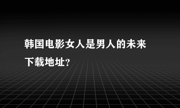 韩国电影女人是男人的未来 下载地址？