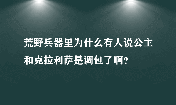 荒野兵器里为什么有人说公主和克拉利萨是调包了啊?