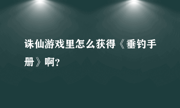 诛仙游戏里怎么获得《垂钓手册》啊?