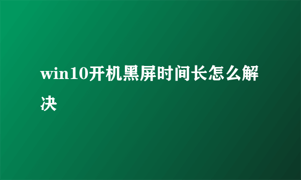 win10开机黑屏时间长怎么解决