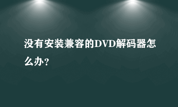 没有安装兼容的DVD解码器怎么办?