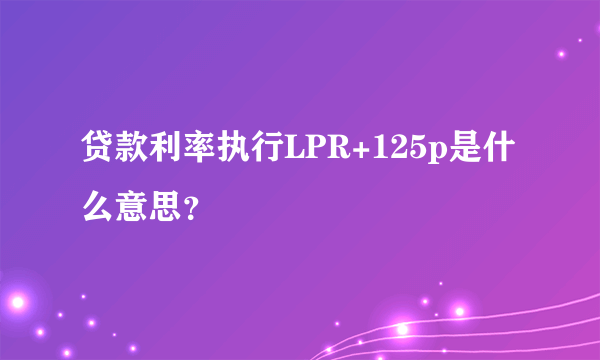 贷款利率执行LPR+125p是什么意思?