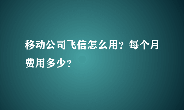 移动公司飞信怎么用?每个月费用多少?