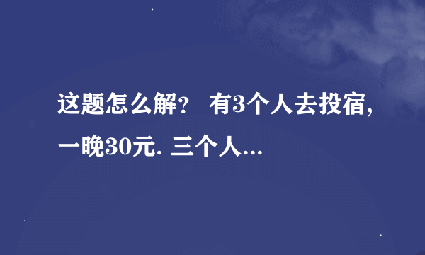 这题怎么解? 有3个人去投宿,一晚30元. 三个人每人掏了10元凑够30元交给了老板. 后来老