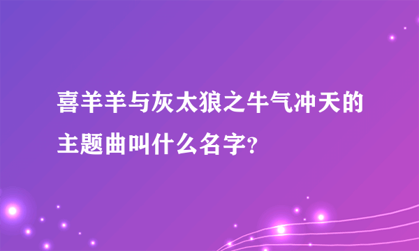 喜羊羊与灰太狼之牛气冲天的主题曲叫什么名字?