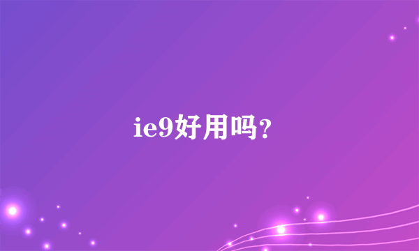 ie9好用吗?