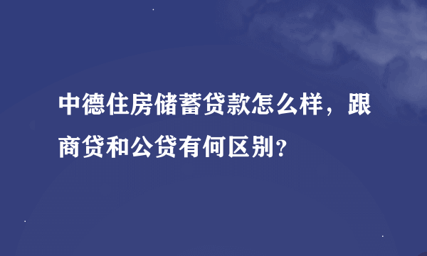中德住房储蓄贷款怎么样,跟商贷和公贷有何区别?