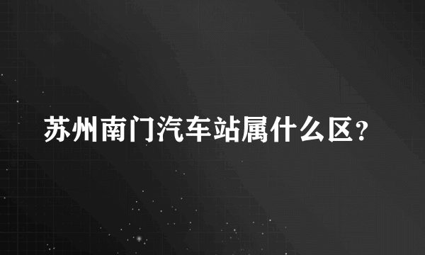 苏州南门汽车站属什么区？