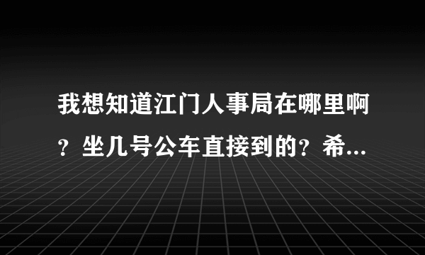 我想知道江门人事局在哪里啊?坐几号公车直接到的?希望大家可以帮帮我。。