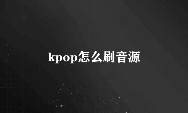 kpop怎么刷音源