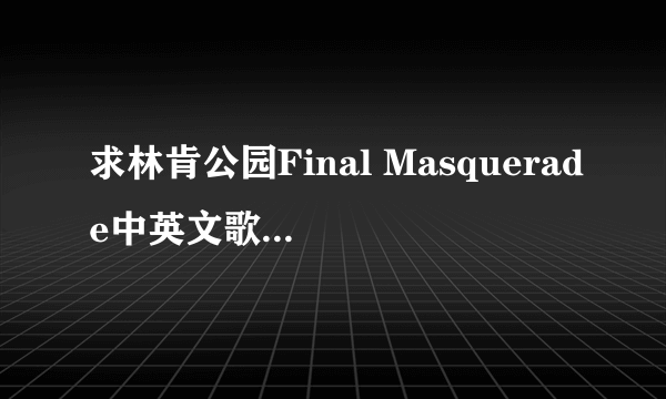 求林肯公园Final Masquerade中英文歌词,最好自己翻译,不要去网络上用翻译软件
