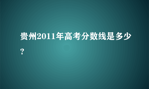 贵州2011年高考分数线是多少？