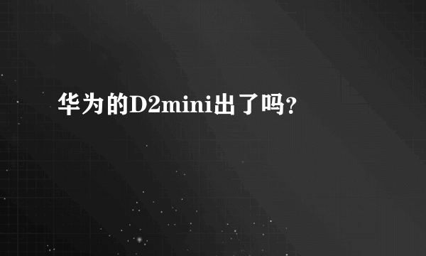 华为的D2mini出了吗？