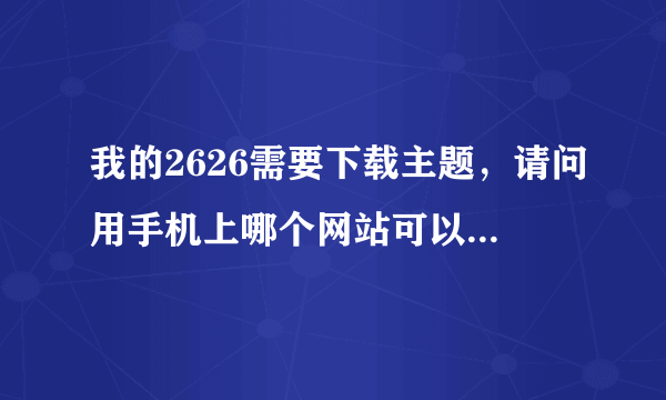 我的2626需要下载主题，请问用手机上哪个网站可以下载？要最方便的