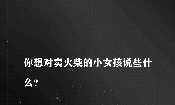 你想对卖火柴的小女孩说些什么?