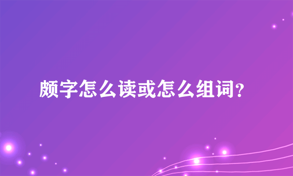 颇字怎么读或怎么组词?