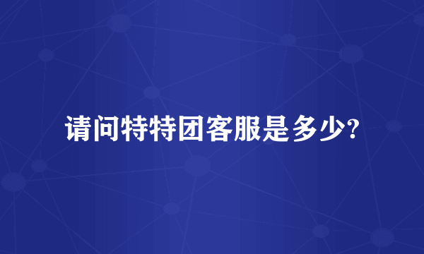 请问特特团客服是多少?