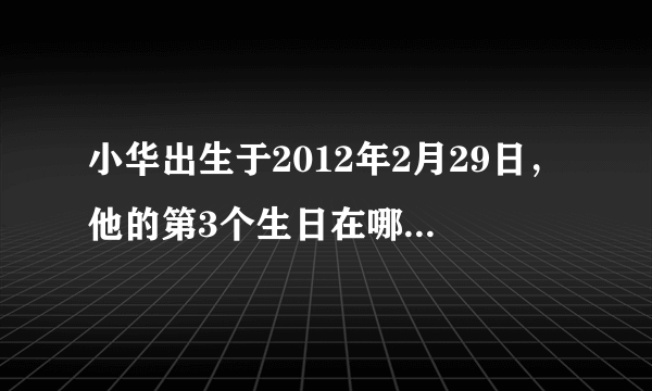 小华出生于2012年2月29日，他的第3个生日在哪一年呢？
