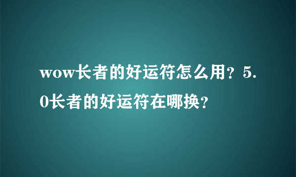 wow长者的好运符怎么用?5.0长者的好运符在哪换?