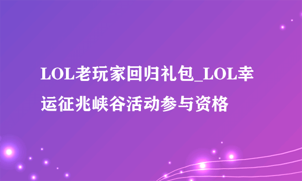 LOL老玩家回归礼包_LOL幸运征兆峡谷活动参与资格