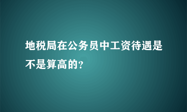 地税局在公务员中工资待遇是不是算高的?