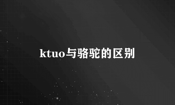 ktuo与骆驼的区别