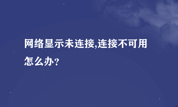 网络显示未连接,连接不可用怎么办？