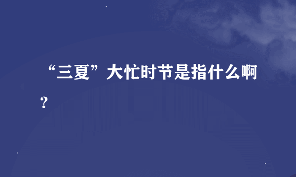 “三夏”大忙时节是指什么啊？