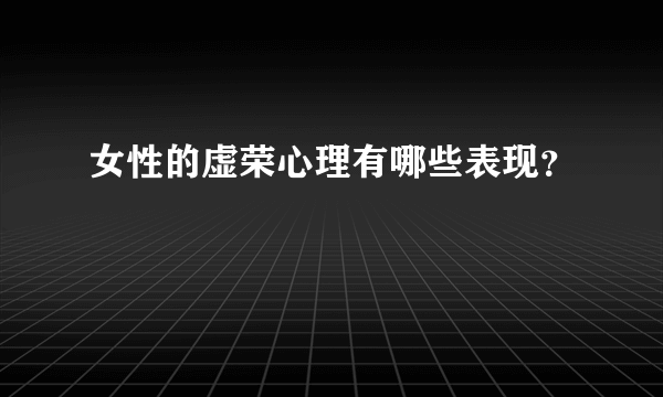 女性的虚荣心理有哪些表现?