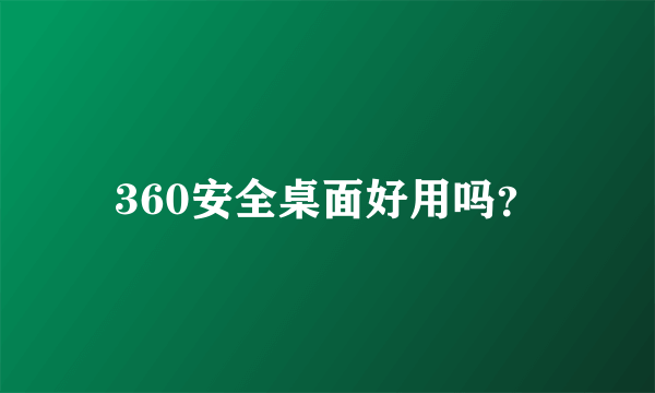 360安全桌面好用吗?